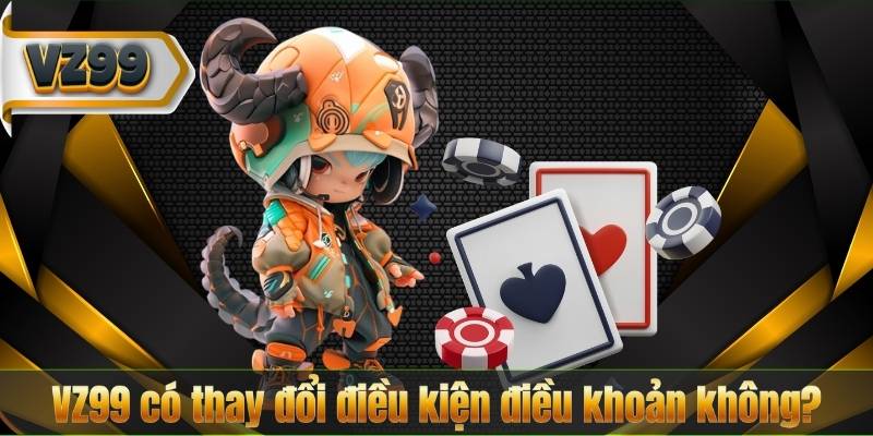 Điều Kiện Điều Khoản 6 VZ99 có thay đổi điều kiện điều khoản không?